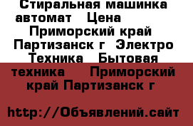 Стиральная машинка автомат › Цена ­ 5 000 - Приморский край, Партизанск г. Электро-Техника » Бытовая техника   . Приморский край,Партизанск г.